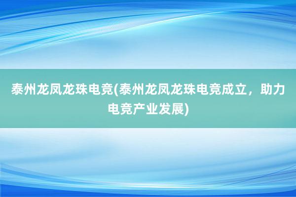 泰州龙凤龙珠电竞(泰州龙凤龙珠电竞成立，助力电竞产业发展)