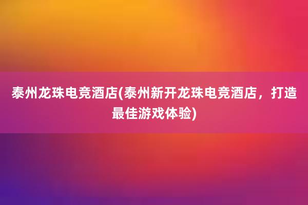 泰州龙珠电竞酒店(泰州新开龙珠电竞酒店，打造最佳游戏体验)