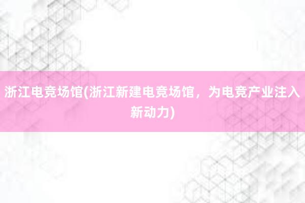 浙江电竞场馆(浙江新建电竞场馆，为电竞产业注入新动力)