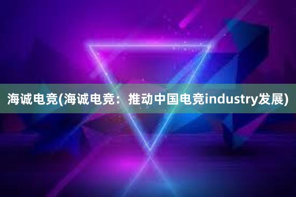 海诚电竞(海诚电竞：推动中国电竞industry发展)