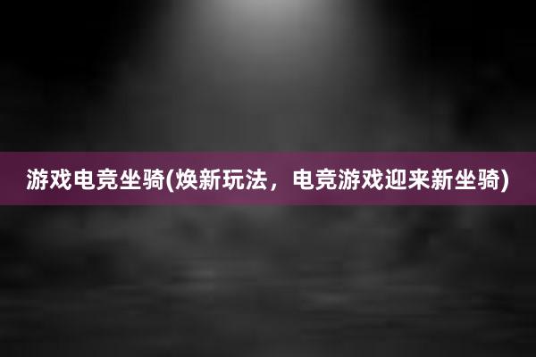 游戏电竞坐骑(焕新玩法，电竞游戏迎来新坐骑)