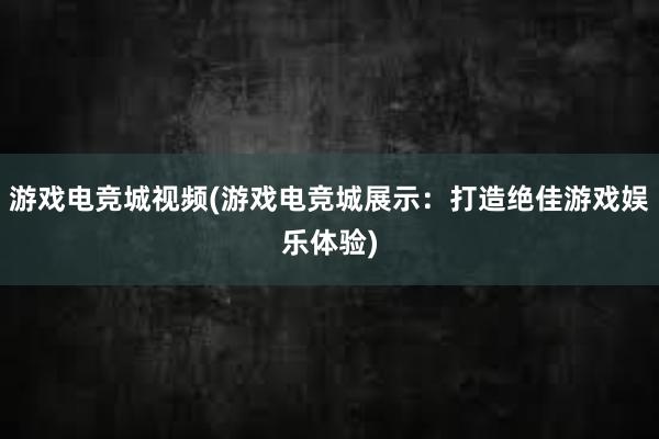 游戏电竞城视频(游戏电竞城展示：打造绝佳游戏娱乐体验)