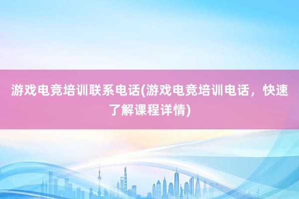 游戏电竞培训联系电话(游戏电竞培训电话，快速了解课程详情)