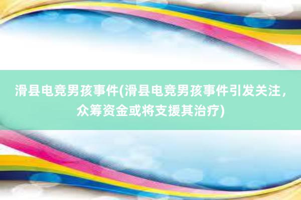 滑县电竞男孩事件(滑县电竞男孩事件引发关注，众筹资金或将支援其治疗)