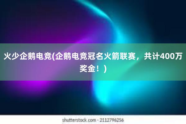 火少企鹅电竞(企鹅电竞冠名火箭联赛，共计400万奖金！)