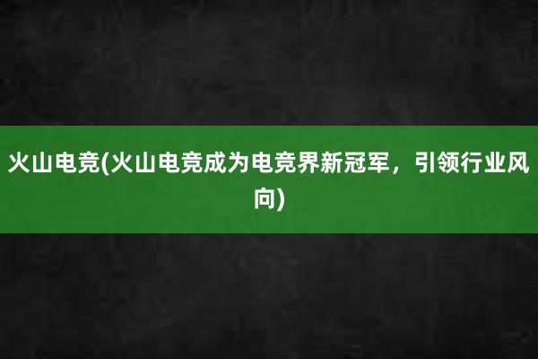 火山电竞(火山电竞成为电竞界新冠军，引领行业风向)