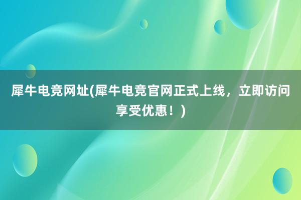 犀牛电竞网址(犀牛电竞官网正式上线，立即访问享受优惠！)