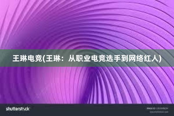 王琳电竞(王琳：从职业电竞选手到网络红人)