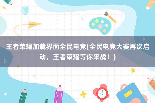 王者荣耀加载界面全民电竞(全民电竞大赛再次启动，王者荣耀等你来战！)