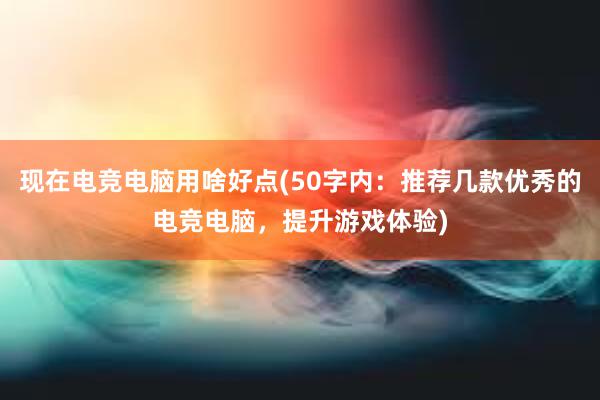 现在电竞电脑用啥好点(50字内：推荐几款优秀的电竞电脑，提升游戏体验)