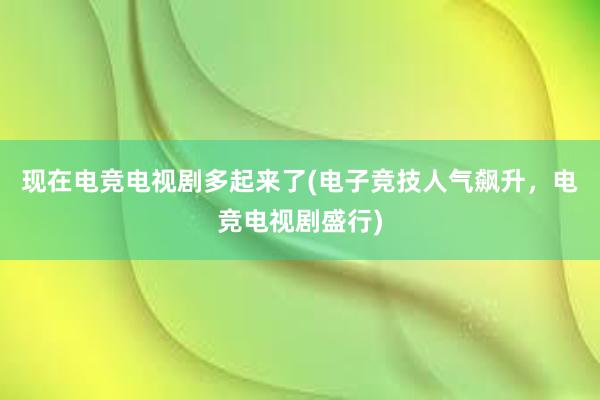 现在电竞电视剧多起来了(电子竞技人气飙升，电竞电视剧盛行)