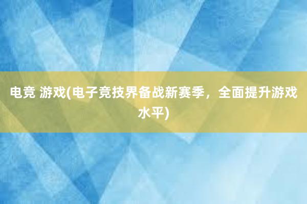 电竞 游戏(电子竞技界备战新赛季，全面提升游戏水平)