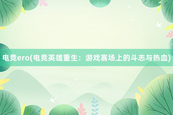 电竞ero(电竞英雄重生：游戏赛场上的斗志与热血)