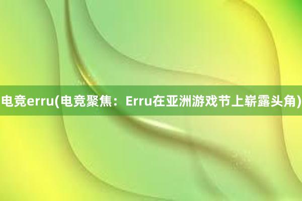 电竞erru(电竞聚焦：Erru在亚洲游戏节上崭露头角)