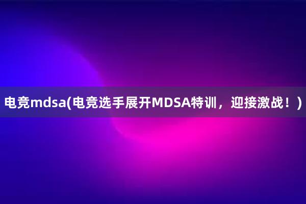 电竞mdsa(电竞选手展开MDSA特训，迎接激战！)