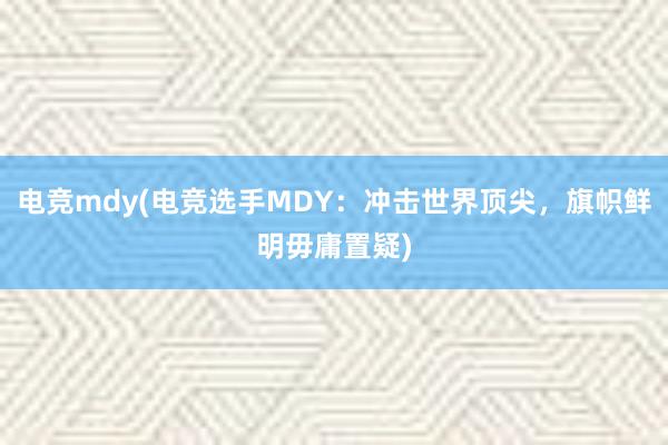 电竞mdy(电竞选手MDY：冲击世界顶尖，旗帜鲜明毋庸置疑)