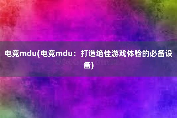 电竞mdu(电竞mdu：打造绝佳游戏体验的必备设备)