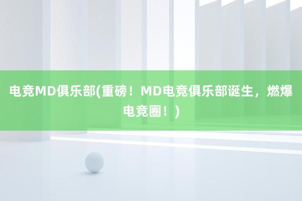 电竞MD俱乐部(重磅！MD电竞俱乐部诞生，燃爆电竞圈！)