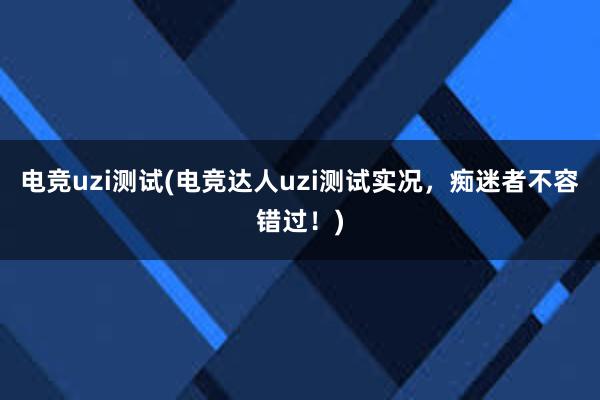 电竞uzi测试(电竞达人uzi测试实况，痴迷者不容错过！)