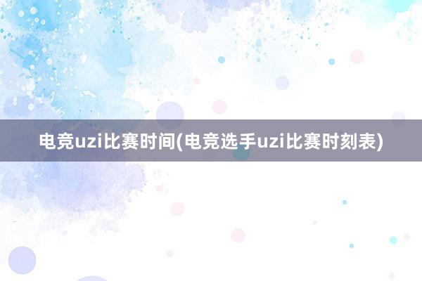 电竞uzi比赛时间(电竞选手uzi比赛时刻表)