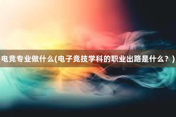 电竞专业做什么(电子竞技学科的职业出路是什么？)