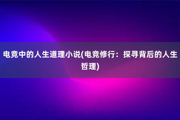 电竞中的人生道理小说(电竞修行：探寻背后的人生哲理)