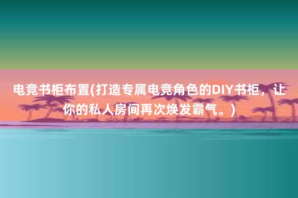 电竞书柜布置(打造专属电竞角色的DIY书柜，让你的私人房间再次焕发霸气。)