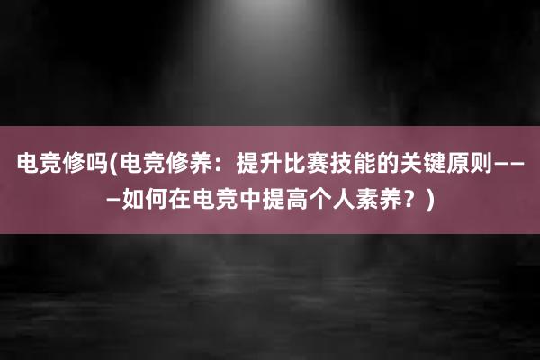 电竞修吗(电竞修养：提升比赛技能的关键原则———如何在电竞中提高个人素养？)