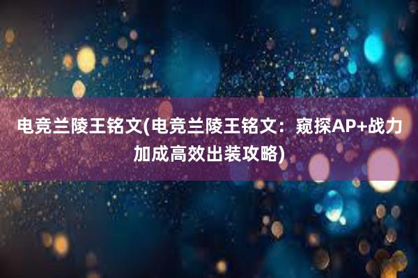 电竞兰陵王铭文(电竞兰陵王铭文：窥探AP+战力加成高效出装攻略)