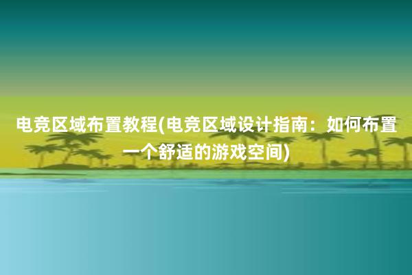 电竞区域布置教程(电竞区域设计指南：如何布置一个舒适的游戏空间)