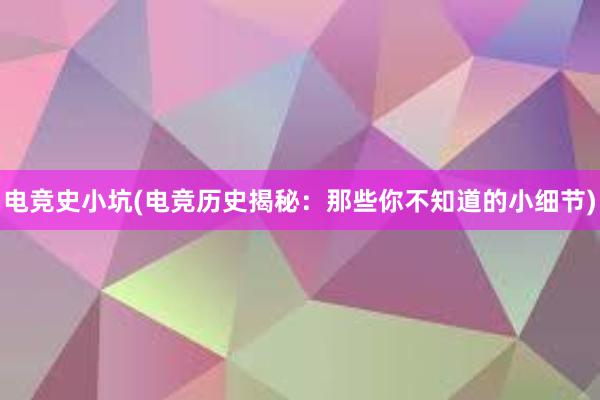 电竞史小坑(电竞历史揭秘：那些你不知道的小细节)