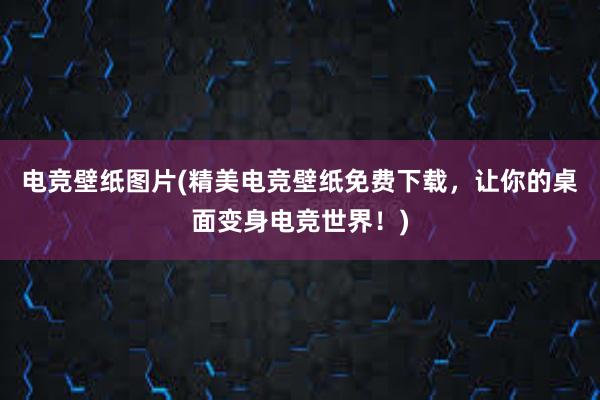 电竞壁纸图片(精美电竞壁纸免费下载，让你的桌面变身电竞世界！)