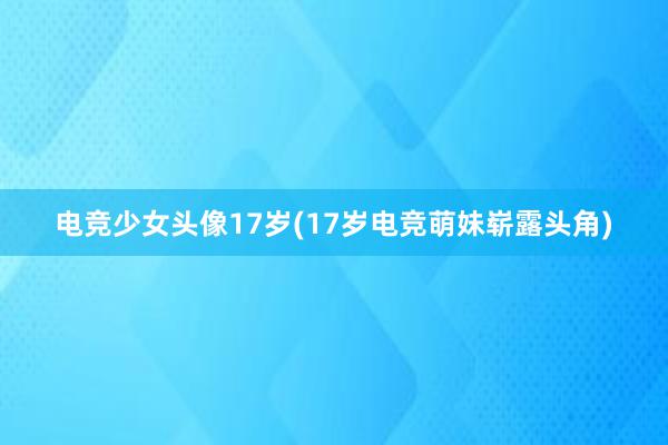 电竞少女头像17岁(17岁电竞萌妹崭露头角)