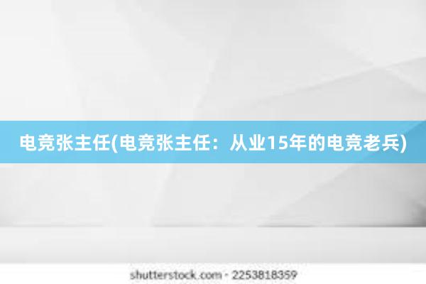 电竞张主任(电竞张主任：从业15年的电竞老兵)