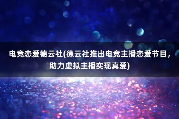 电竞恋爱德云社(德云社推出电竞主播恋爱节目，助力虚拟主播实现真爱)