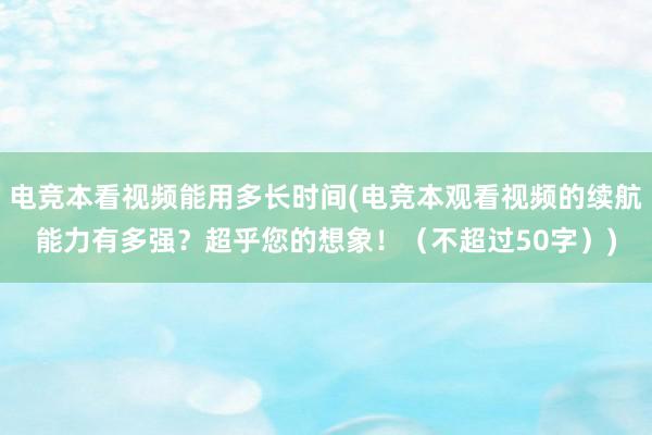 电竞本看视频能用多长时间(电竞本观看视频的续航能力有多强？超乎您的想象！（不超过50字）)