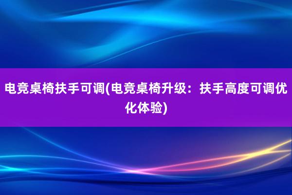 电竞桌椅扶手可调(电竞桌椅升级：扶手高度可调优化体验)