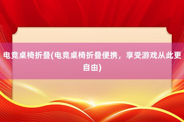 电竞桌椅折叠(电竞桌椅折叠便携，享受游戏从此更自由)