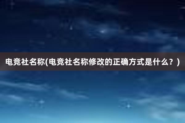 电竞社名称(电竞社名称修改的正确方式是什么？)