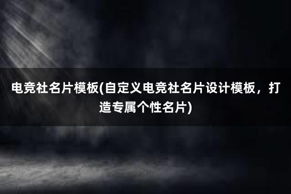 电竞社名片模板(自定义电竞社名片设计模板，打造专属个性名片)