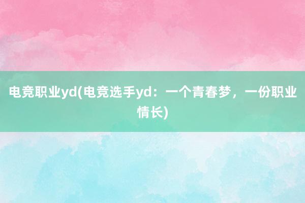 电竞职业yd(电竞选手yd：一个青春梦，一份职业情长)