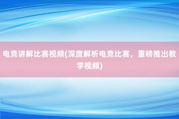 电竞讲解比赛视频(深度解析电竞比赛，重磅推出教学视频)