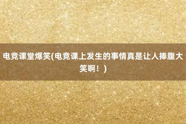 电竞课堂爆笑(电竞课上发生的事情真是让人捧腹大笑啊！)