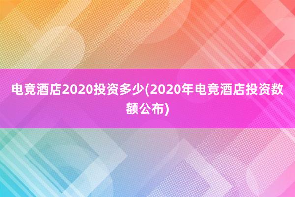 电竞酒店2020投资多少(2020年电竞酒店投资数额公布)