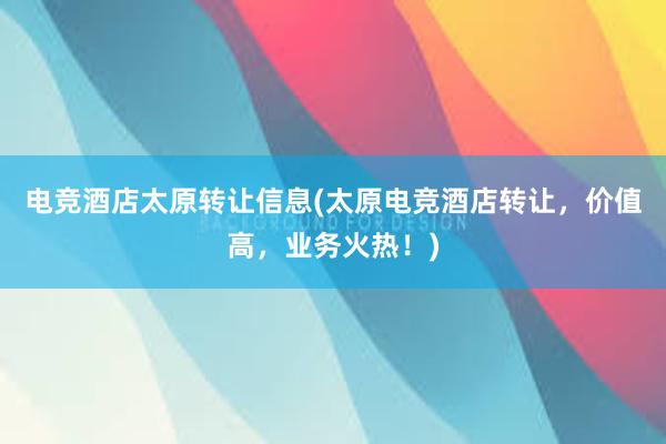 电竞酒店太原转让信息(太原电竞酒店转让，价值高，业务火热！)