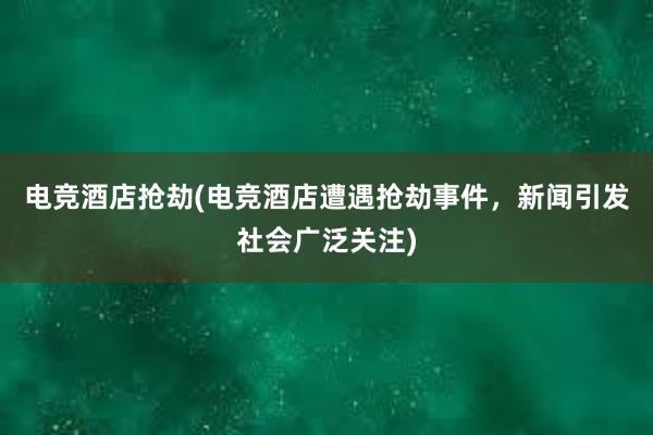 电竞酒店抢劫(电竞酒店遭遇抢劫事件，新闻引发社会广泛关注)