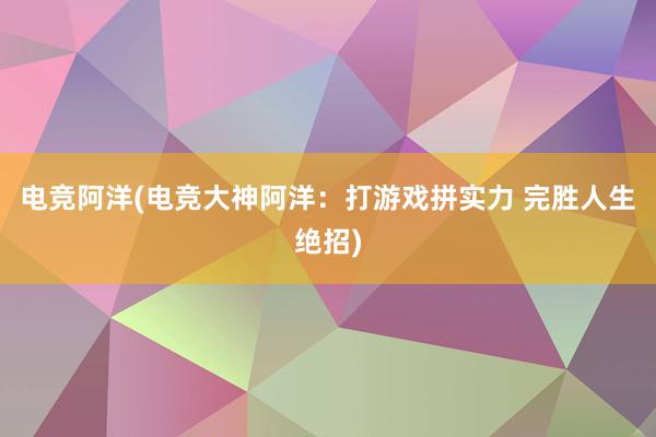 电竞阿洋(电竞大神阿洋：打游戏拼实力 完胜人生绝招)