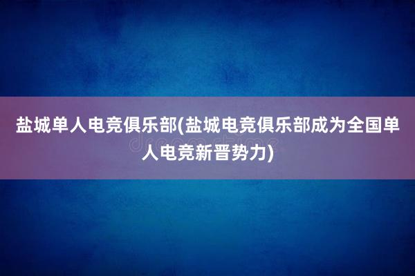 盐城单人电竞俱乐部(盐城电竞俱乐部成为全国单人电竞新晋势力)