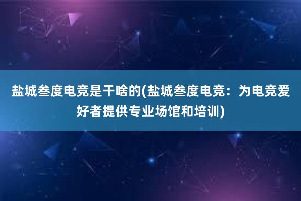 盐城叁度电竞是干啥的(盐城叁度电竞：为电竞爱好者提供专业场馆和培训)