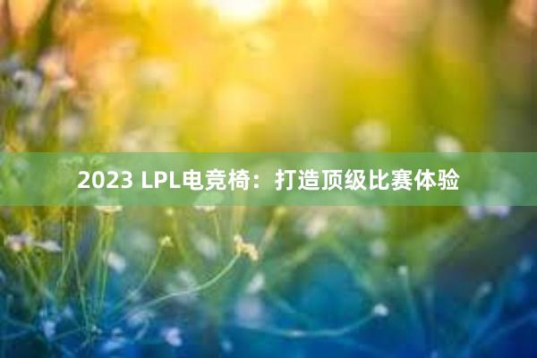 2023 LPL电竞椅：打造顶级比赛体验